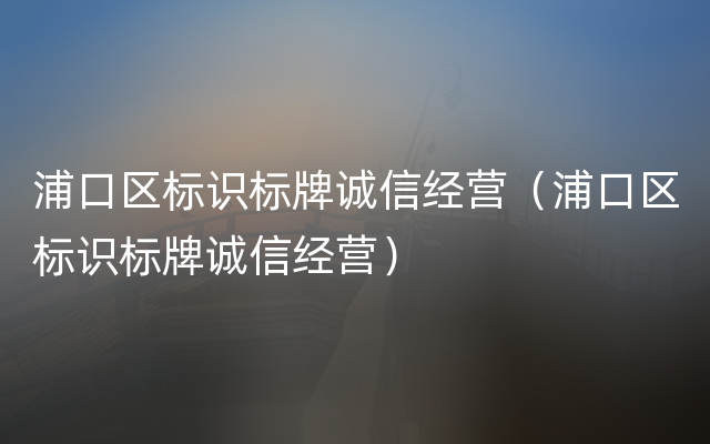 浦口区标识标牌诚信经营（浦口区标识标牌诚信经营）