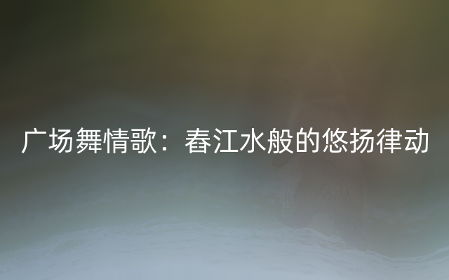 广场舞情歌：舂江水般的悠扬律动