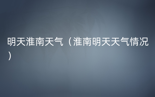 明天淮南天气（淮南明天天气情况）