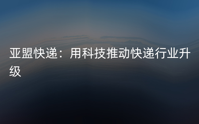 亚盟快递：用科技推动快递行业升级