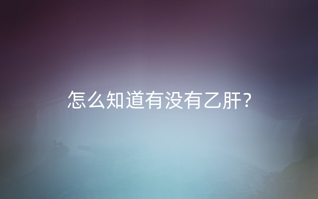 怎么知道有没有乙肝？