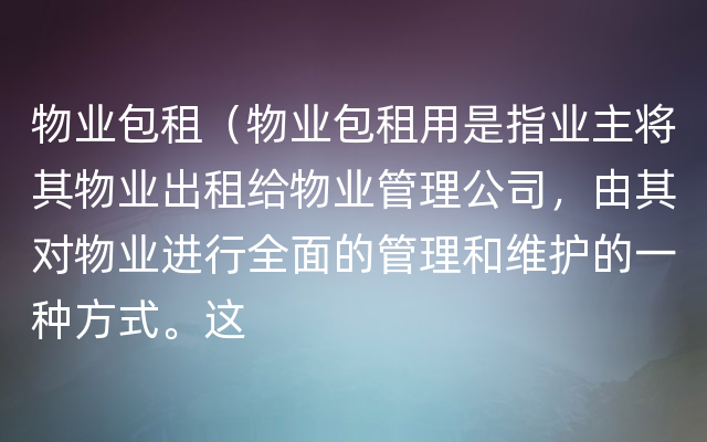 物业包租（物业包租用是指业主将其物业出租给物业管理公司，由其对物业进行全面的管理