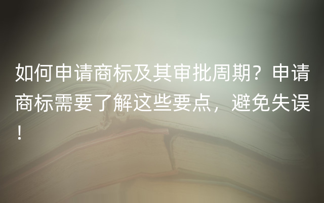 如何申请商标及其审批周期？申请商标需要了解这些要点，避免失误！