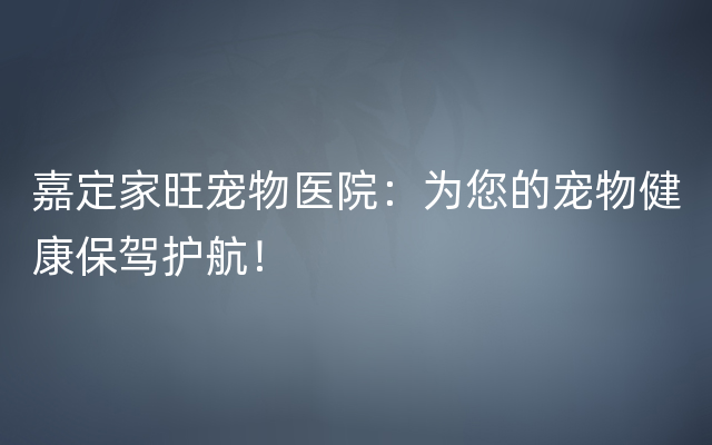 嘉定家旺宠物医院：为您的宠物健康保驾护航！