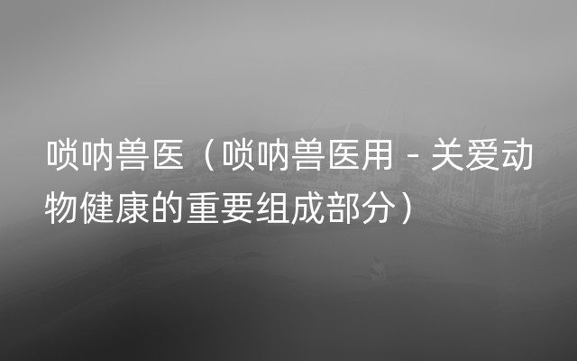 唢呐兽医（唢呐兽医用 - 关爱动物健康的重要组成部分）