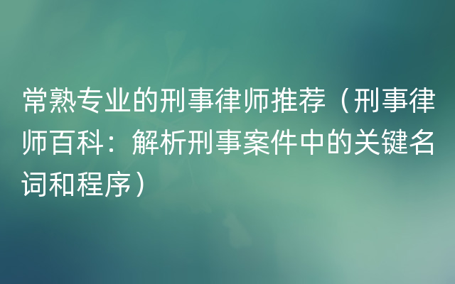 常熟专业的刑事律师推荐（刑事律师百科：解析刑事案件中的关键名词和程序）