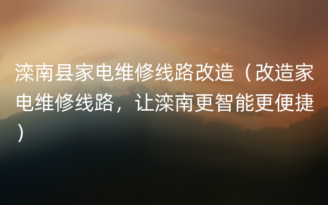 滦南县家电维修线路改造（改造家电维修线路，让滦南更智能更便捷）