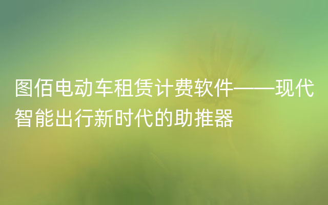 图佰电动车租赁计费软件——现代智能出行新时代的助推器