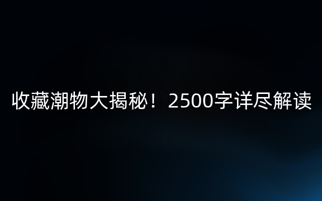 收藏潮物大揭秘！2500字详尽解读