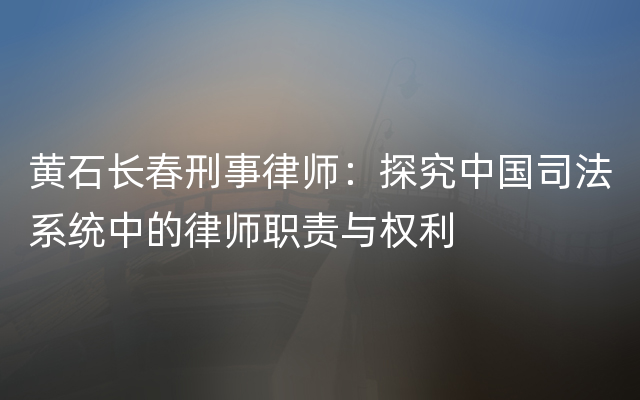 黄石长春刑事律师：探究中国司法系统中的律师职责