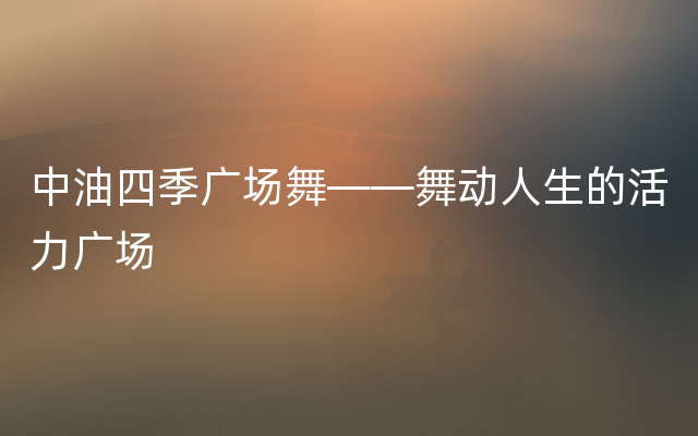 中油四季广场舞——舞动人生的活力广场