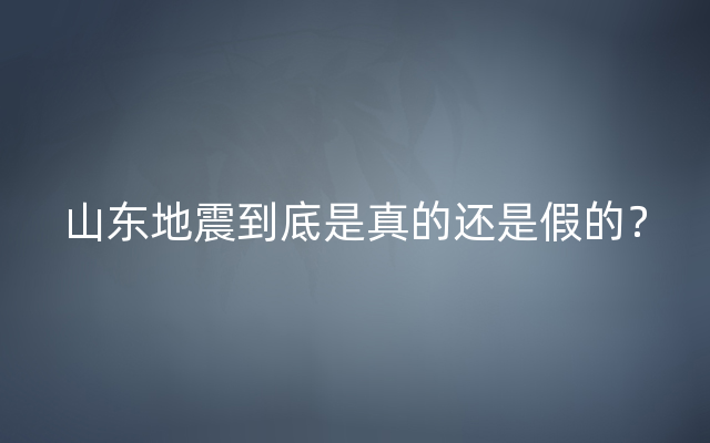 山东地震到底是真的还是假的？