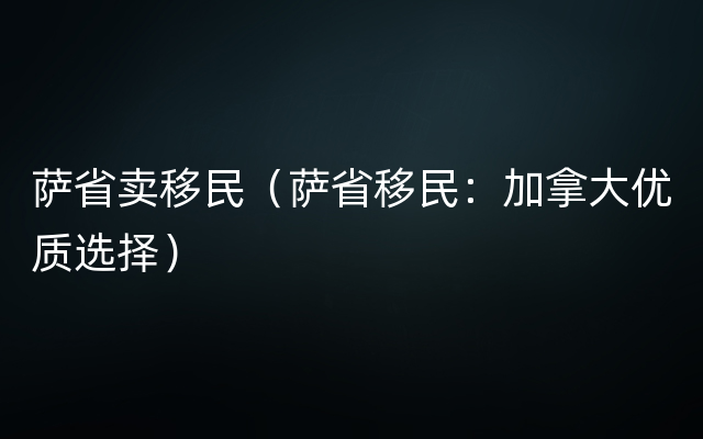 萨省卖移民（萨省移民：加拿大优质选择）