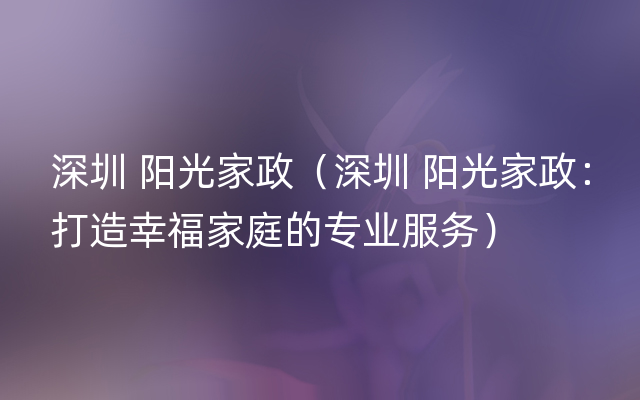 深圳 阳光家政（深圳 阳光家政：打造幸福家庭的专业服务）