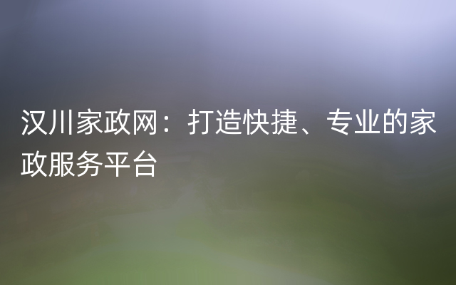 汉川家政网：打造快捷、专业的家政服务平台