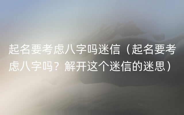 起名要考虑八字吗迷信（起名要考虑八字吗？解开这个迷信的迷思）