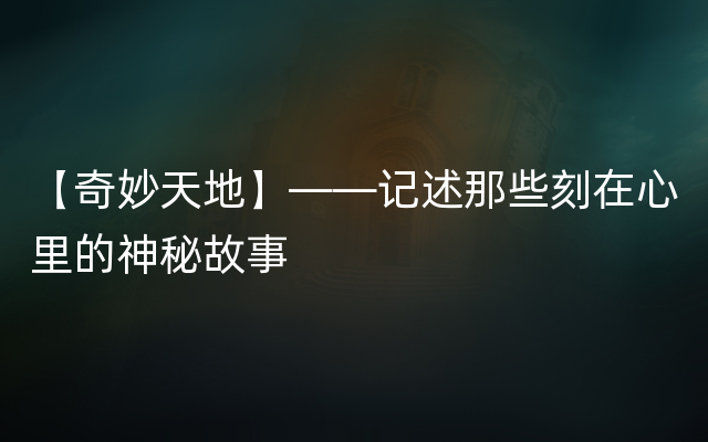 【奇妙天地】——记述那些刻在心里的神秘故事