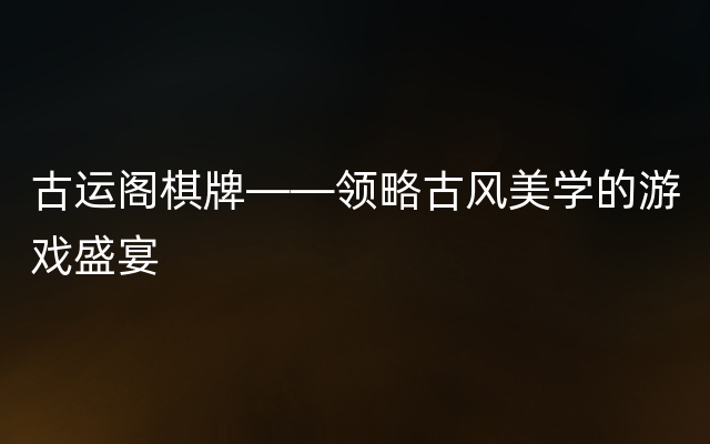 古运阁棋牌——领略古风美学的游戏盛宴