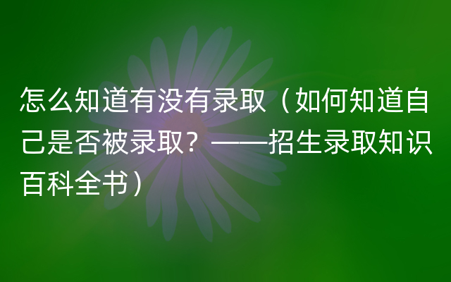 怎么知道有没有录取（如何知道自己是否被录取？——招生录取知识百科全书）