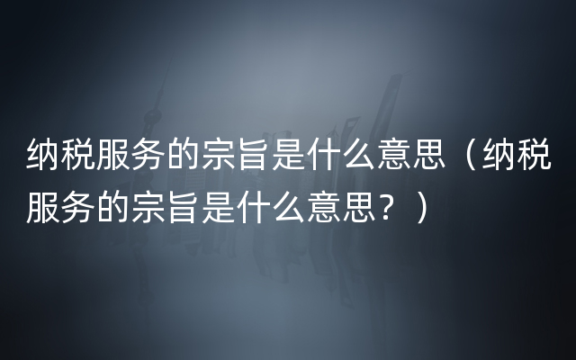 纳税服务的宗旨是什么意思（纳税服务的宗旨是什么意思？）