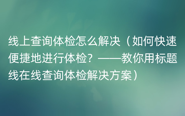 线上查询体检怎么解决（如何快速便捷地进行体检？——教你用标题线在线查询体检解决方