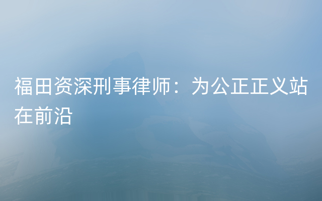 福田资深刑事律师：为公正正义站在前沿