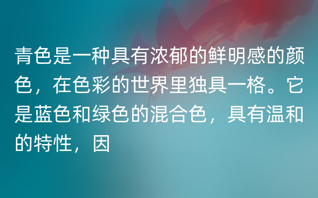 青色是一种具有浓郁的鲜明感的颜色，在色彩的世界里独具一格。它是蓝色和绿色的混合色