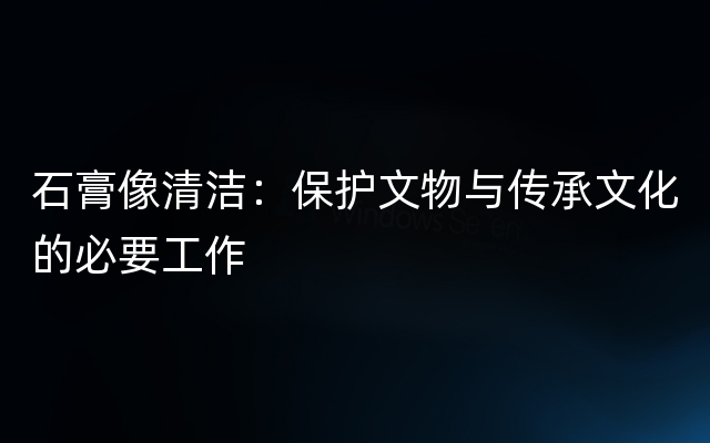 石膏像清洁：保护文物与传承文化的必要工作