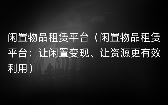 闲置物品租赁平台（闲置物品租赁平台：让闲置变现、让资源更有效利用）