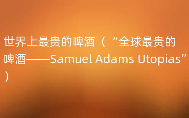 世界上最贵的啤酒（“全球最贵的啤酒——Samuel Adams Utopias”）