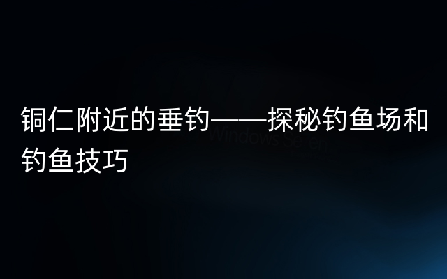 铜仁附近的垂钓——探秘钓鱼场和钓鱼技巧