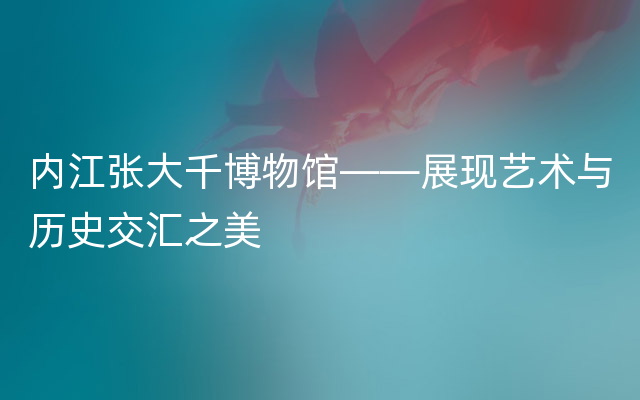 内江张大千博物馆——展现艺术与历史交汇之美