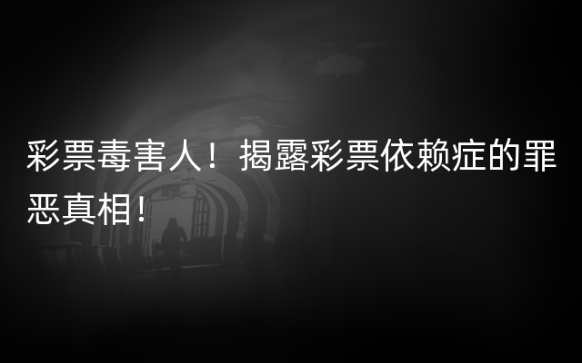 彩票毒害人！揭露彩票依赖症的罪恶真相！