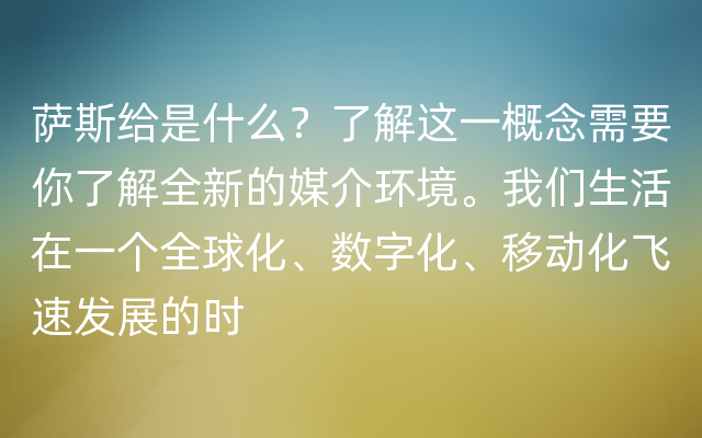 萨斯给是什么？了解这一概念需要你了解全新的媒介环境。我们生活在一个全球化、数字化