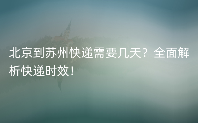 北京到苏州快递需要几天？全面解析快递时效！