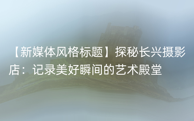 【新媒体风格标题】探秘长兴摄影店：记录美好瞬间的艺术殿堂