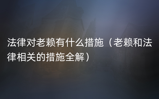 法律对老赖有什么措施（老赖和法律相关的措施全解）