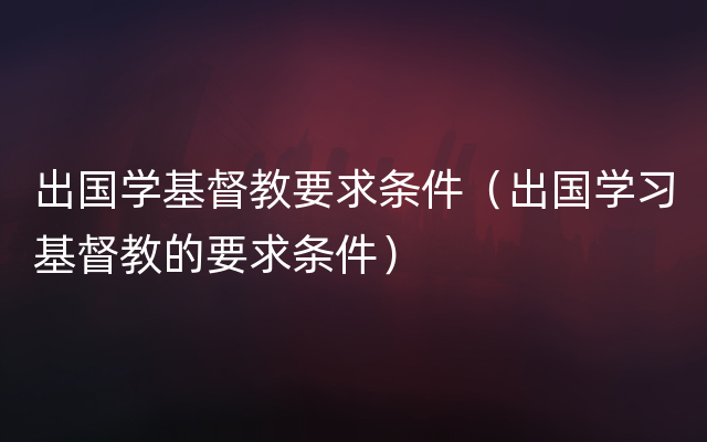 出国学基督教要求条件（出国学习基督教的要求条件）