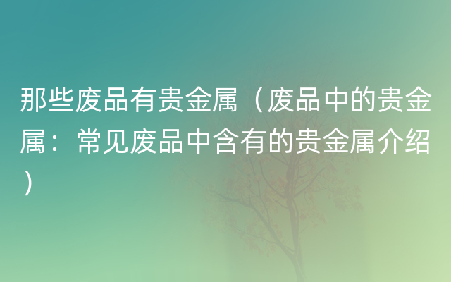 那些废品有贵金属（废品中的贵金属：常见废品中含有的贵金属介绍）