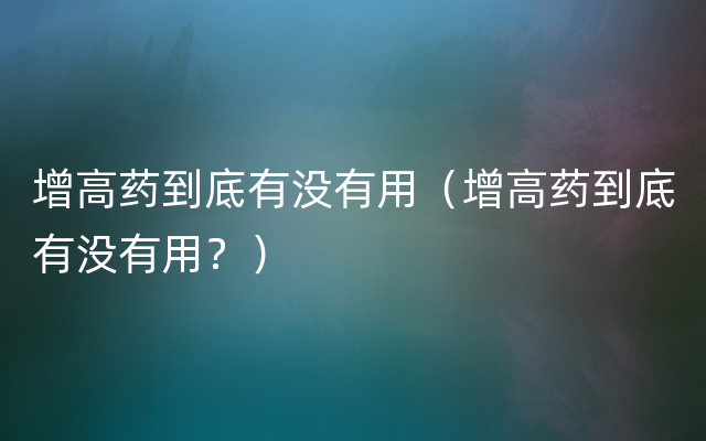 增高药到底有没有用（增高药到底有没有用？）