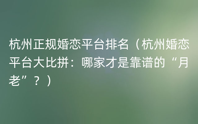 杭州正规婚恋平台排名（杭州婚恋平台大比拼：哪家才是靠谱的“月老”？）