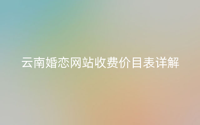 云南婚恋网站收费价目表详解