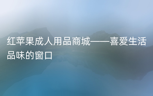 红苹果成人用品商城——喜爱生活品味的窗口