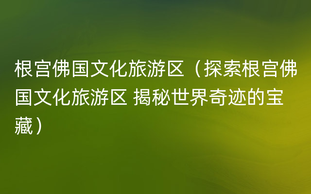 根宫佛国文化旅游区（探索根宫佛国文化旅游区 揭秘世界奇迹的宝藏）