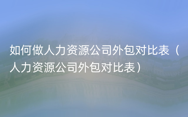 如何做人力资源公司外包对比表（人力资源公司外包对比表）