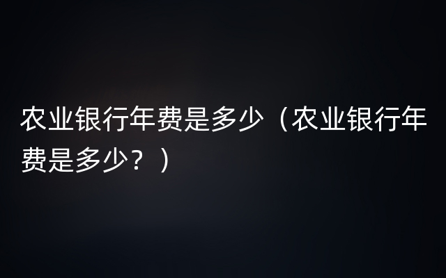 农业银行年费是多少（农业银行年费是多少？）