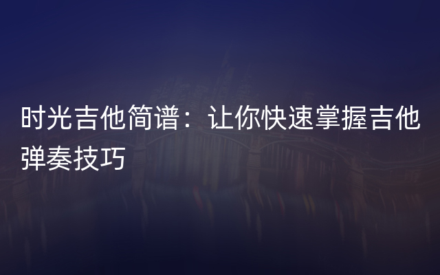 时光吉他简谱：让你快速掌握吉他弹奏技巧