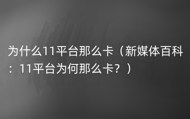 为什么11平台那么卡（新媒体百科：11平台为何那么卡？）