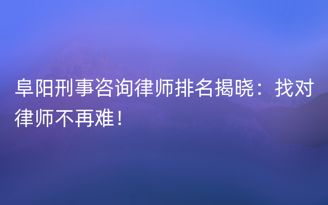 阜阳刑事咨询律师排名揭晓：找对律师不再难！