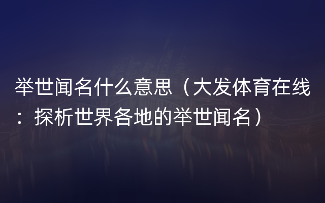 举世闻名什么意思（大发体育在线：探析世界各地的举世闻名）